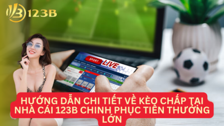 Hướng Dẫn Chi Tiết Về Kèo Chấp Tại Nhà Cái 123B Chinh Phục Tiền Thưởng Lớn