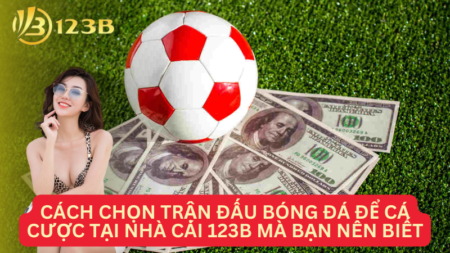 Cách Chọn Trận Đấu Bóng Đá Để Cá Cược Tại Nhà Cái 123B Mà Bạn Nên Biết