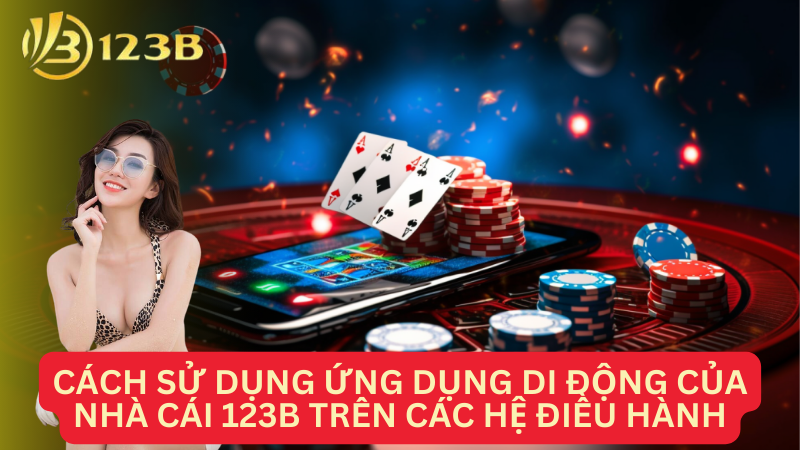 Cách sử dụng ứng dụng di động của Nhà cái 123B trên các hệ điều hành