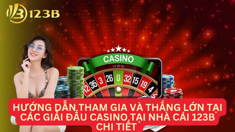 Hướng dẫn tham gia và thắng lớn tại các giải đấu casino tại nhà cái 123B chi tiết 