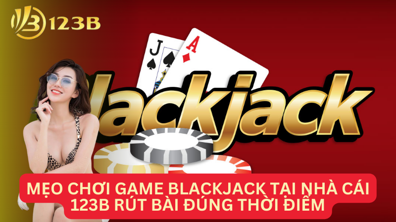 Mẹo chơi game blackjack tại nhà cái 123B rút bài đúng thời điểm